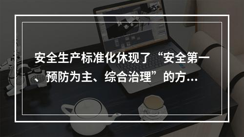 安全生产标准化休现了“安全第一、预防为主、综合治理”的方针和