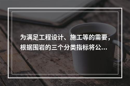 为满足工程设计、施工等的需要，根据围岩的三个分类指标将公路隧