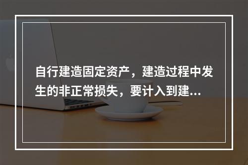 自行建造固定资产，建造过程中发生的非正常损失，要计入到建造成