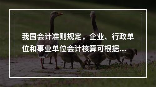 我国会计准则规定，企业、行政单位和事业单位会计核算可根据企业