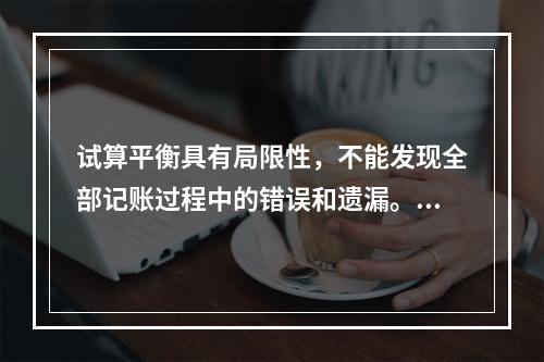 试算平衡具有局限性，不能发现全部记账过程中的错误和遗漏。（　