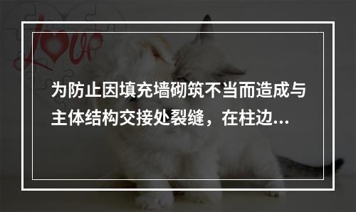 为防止因填充墙砌筑不当而造成与主体结构交接处裂缝，在柱边应设