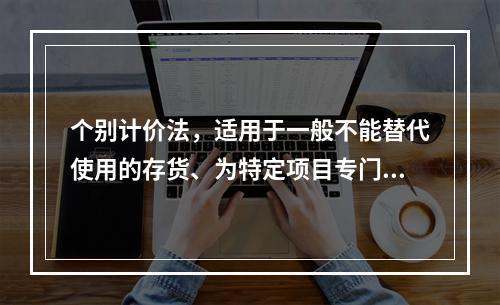 个别计价法，适用于一般不能替代使用的存货、为特定项目专门购入