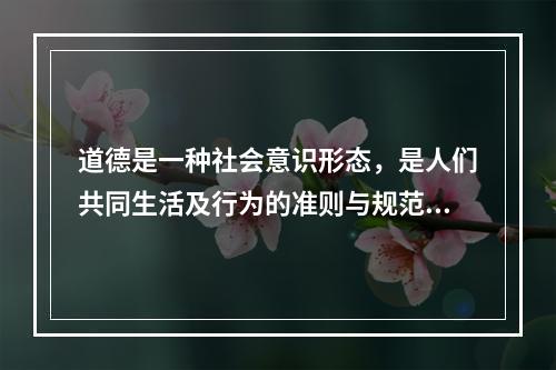 道德是一种社会意识形态，是人们共同生活及行为的准则与规范，是