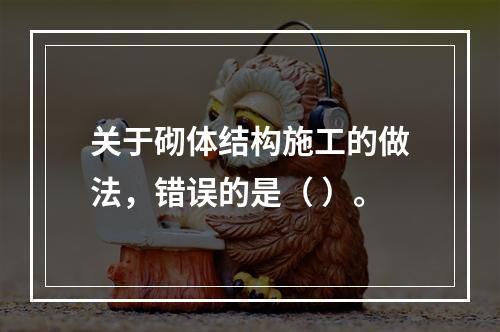 关于砌体结构施工的做法，错误的是（ ）。