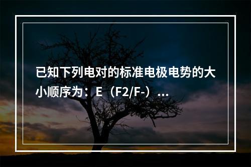 已知下列电对的标准电极电势的大小顺序为：E（F2/F-）＞