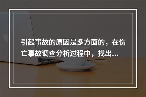 引起事故的原因是多方面的，在伤亡事故调查分析过程中，找出事故