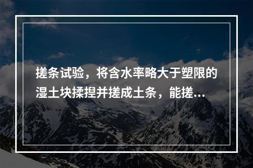 搓条试验，将含水率略大于塑限的湿土块揉揑并搓成土条，能搓成（