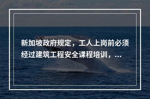 新加坡政府规定，工人上岗前必须经过建筑工程安全课程培训，时长