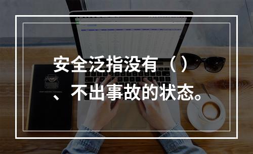 安全泛指没有（ ）、不出事故的状态。