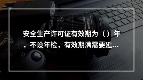 安全生产许可证有效期为（ ）年，不设年检，有效期满需要延期的