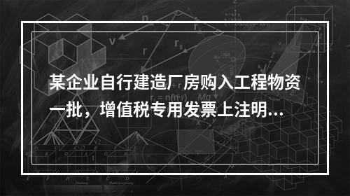 某企业自行建造厂房购入工程物资一批，增值税专用发票上注明的价