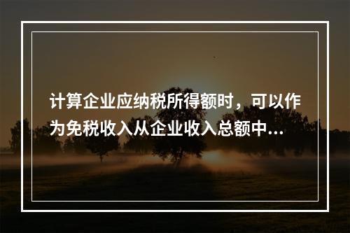 计算企业应纳税所得额时，可以作为免税收入从企业收入总额中扣除