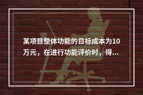 某项目整体功能的目标成本为10万元，在进行功能评价时，得出