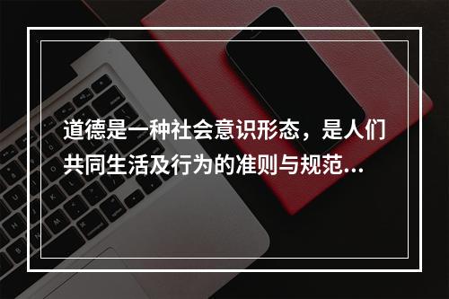 道德是一种社会意识形态，是人们共同生活及行为的准则与规范，是