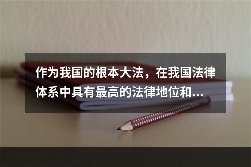 作为我国的根本大法，在我国法律体系中具有最高的法律地位和法律