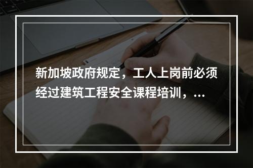 新加坡政府规定，工人上岗前必须经过建筑工程安全课程培训，时长