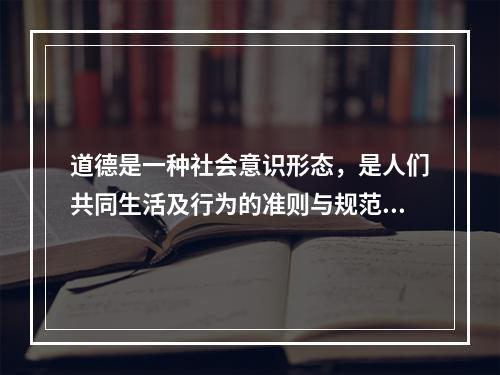 道德是一种社会意识形态，是人们共同生活及行为的准则与规范，是