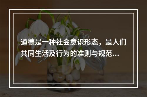 道德是一种社会意识形态，是人们共同生活及行为的准则与规范，是