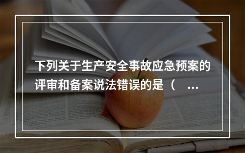 下列关于生产安全事故应急预案的评审和备案说法错误的是（　）。