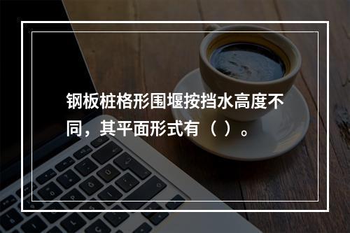 钢板桩格形围堰按挡水高度不同，其平面形式有（  ）。