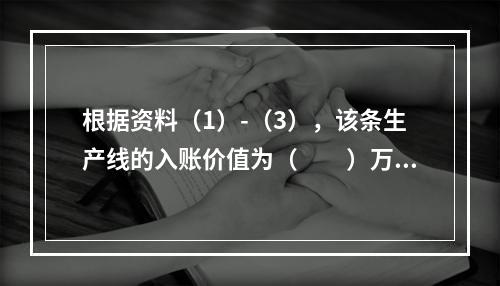 根据资料（1）-（3），该条生产线的入账价值为（　　）万元。