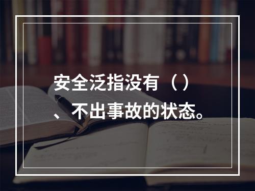 安全泛指没有（ ）、不出事故的状态。