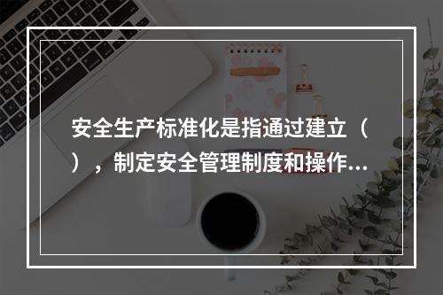 安全生产标准化是指通过建立（ ），制定安全管理制度和操作规程