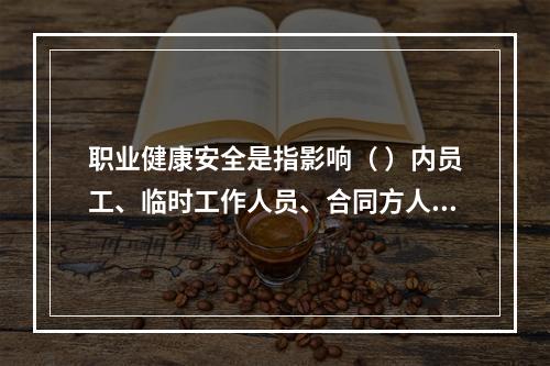 职业健康安全是指影响（ ）内员工、临时工作人员、合同方人员、