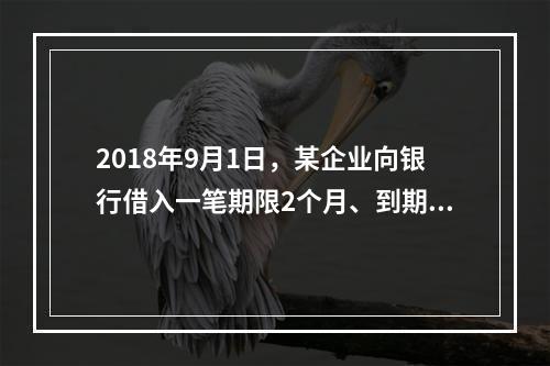 2018年9月1日，某企业向银行借入一笔期限2个月、到期一次