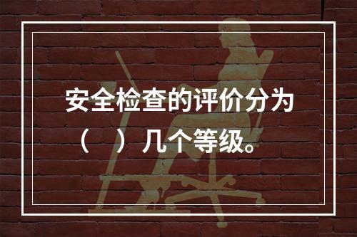 安全检查的评价分为（　）几个等级。