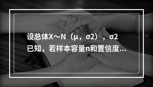 设总体X～N（μ，σ2），σ2已知，若样本容量n和置信度1