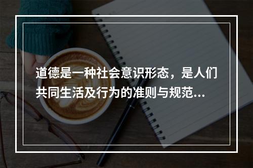 道德是一种社会意识形态，是人们共同生活及行为的准则与规范，是