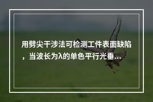 用劈尖干涉法可检测工件表面缺陷，当波长为λ的单色平行光垂直