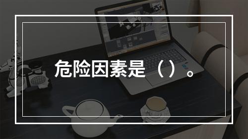 危险因素是（ ）。