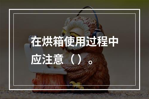 在烘箱使用过程中应注意（ ）。