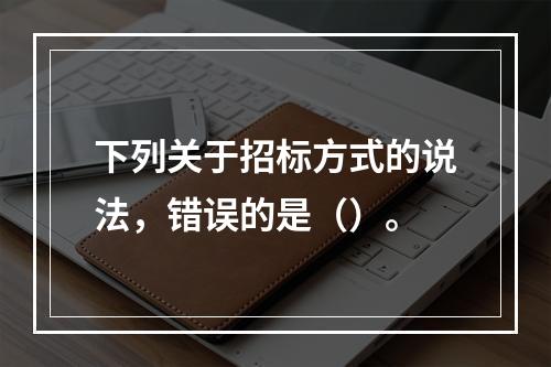 下列关于招标方式的说法，错误的是（）。