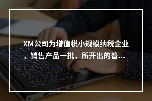 XM公司为增值税小规模纳税企业，销售产品一批，所开出的普通发