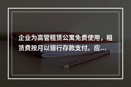 企业为高管租赁公寓免费使用，租赁费按月以银行存款支付。应编制