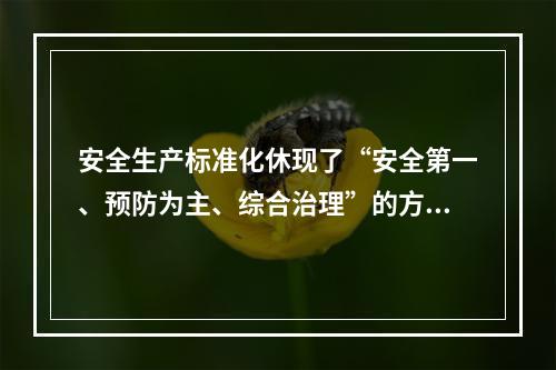 安全生产标准化休现了“安全第一、预防为主、综合治理”的方针和