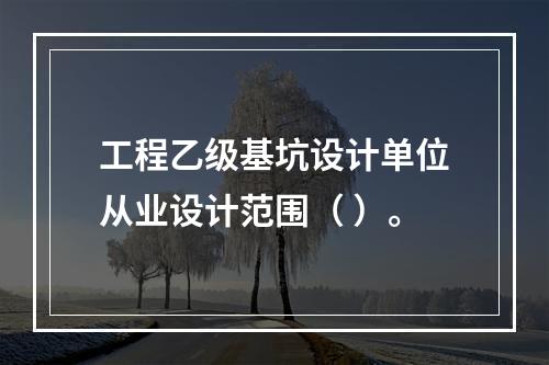 工程乙级基坑设计单位从业设计范围（ ）。