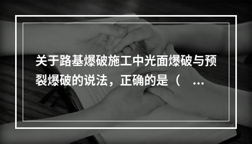 关于路基爆破施工中光面爆破与预裂爆破的说法，正确的是（　）。