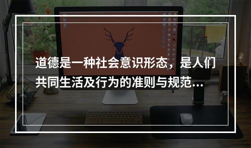 道德是一种社会意识形态，是人们共同生活及行为的准则与规范，是