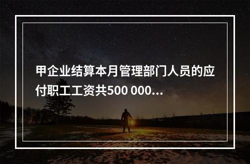 甲企业结算本月管理部门人员的应付职工工资共500 000元，