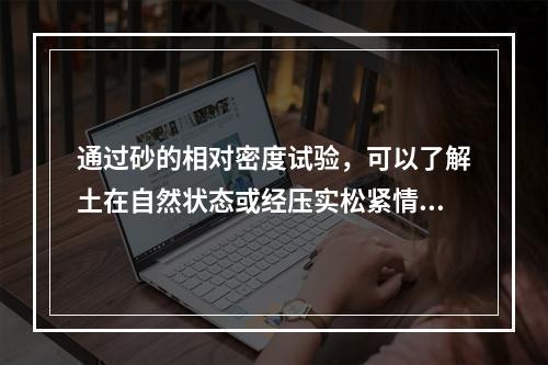 通过砂的相对密度试验，可以了解土在自然状态或经压实松紧情况和