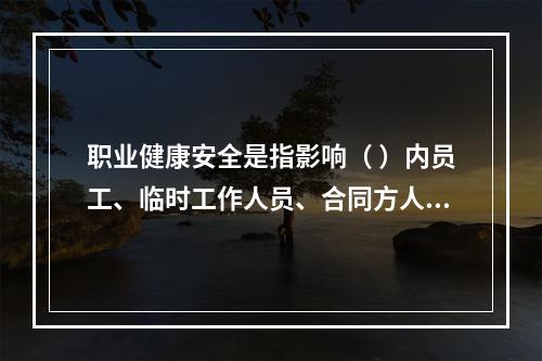 职业健康安全是指影响（ ）内员工、临时工作人员、合同方人员、