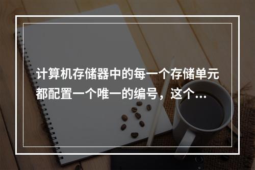 计算机存储器中的每一个存储单元都配置一个唯一的编号，这个编