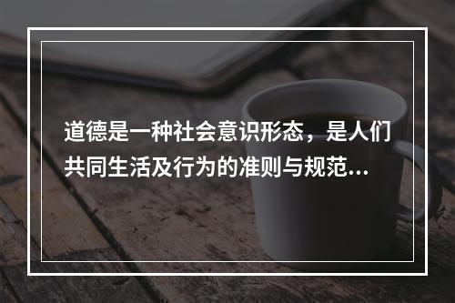 道德是一种社会意识形态，是人们共同生活及行为的准则与规范，是