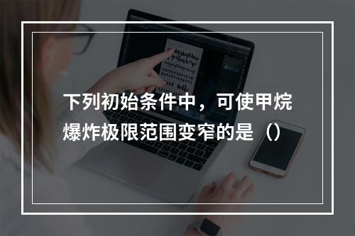 下列初始条件中，可使甲烷爆炸极限范围变窄的是（）