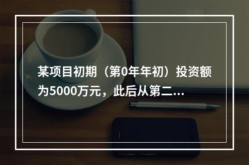 某项目初期（第0年年初）投资额为5000万元，此后从第二年